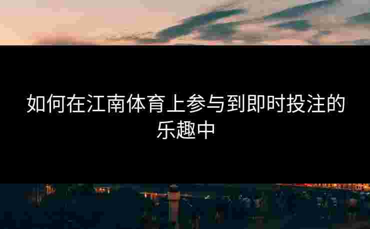 如何在江南体育上参与到即时投注的乐趣中