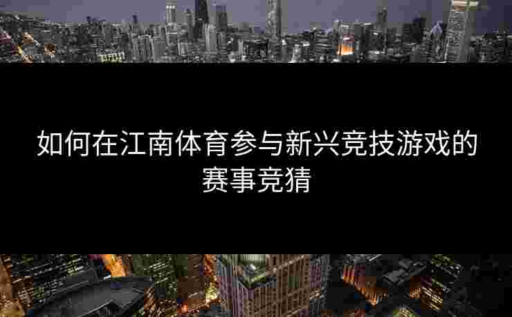 如何在江南体育参与新兴竞技游戏的赛事竞猜