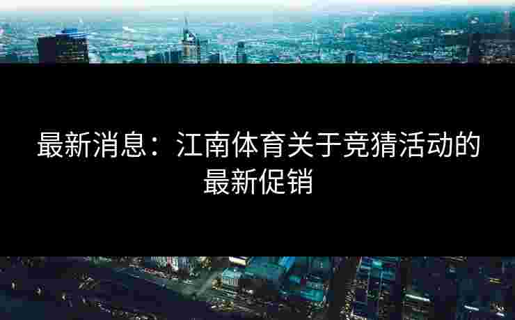最新消息：江南体育关于竞猜活动的最新促销