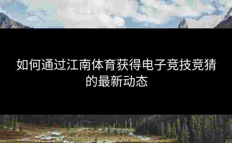 如何通过江南体育获得电子竞技竞猜的最新动态