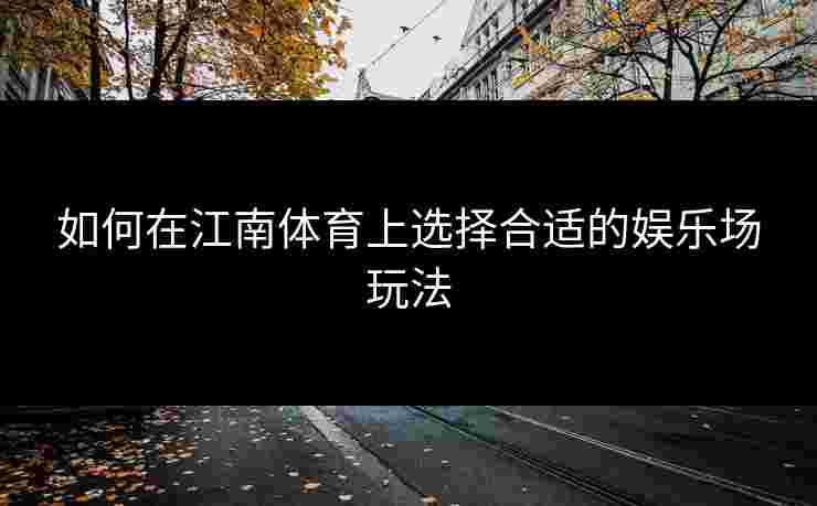 如何在江南体育上选择合适的娱乐场玩法
