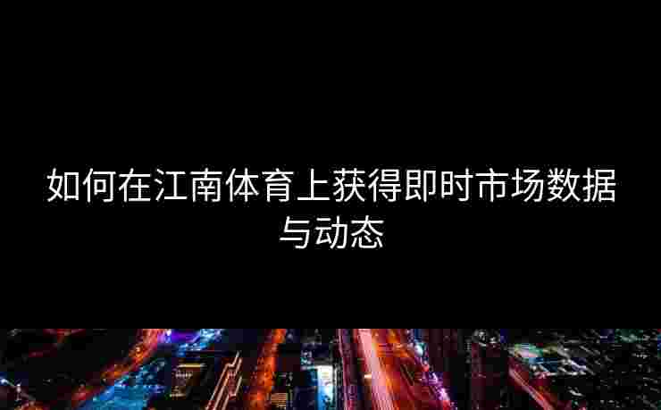 如何在江南体育上获得即时市场数据与动态
