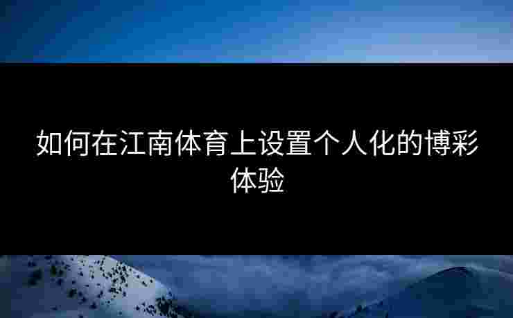 如何在江南体育上设置个人化的博彩体验