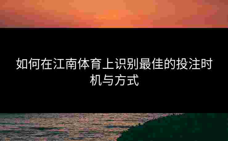 如何在江南体育上识别最佳的投注时机与方式