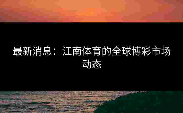 最新消息：江南体育的全球博彩市场动态