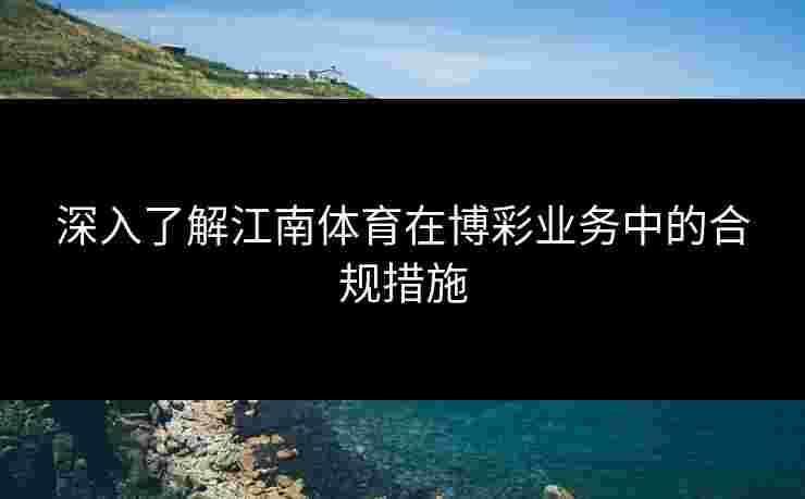 深入了解江南体育在博彩业务中的合规措施