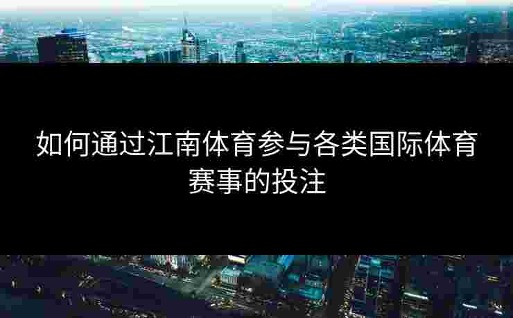 如何通过江南体育参与各类国际体育赛事的投注