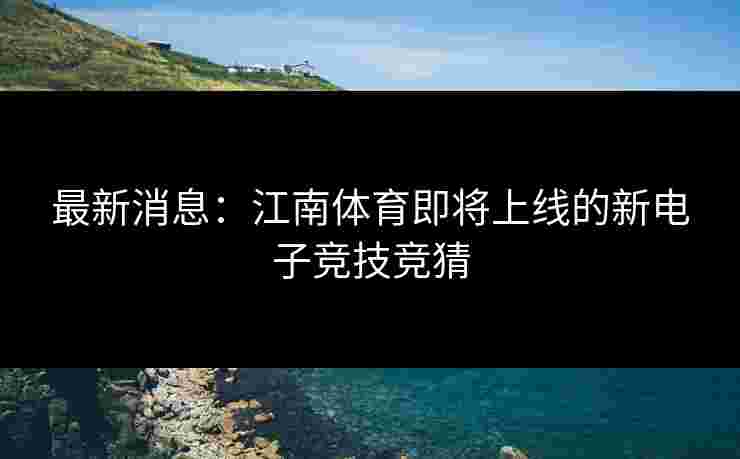 最新消息：江南体育即将上线的新电子竞技竞猜