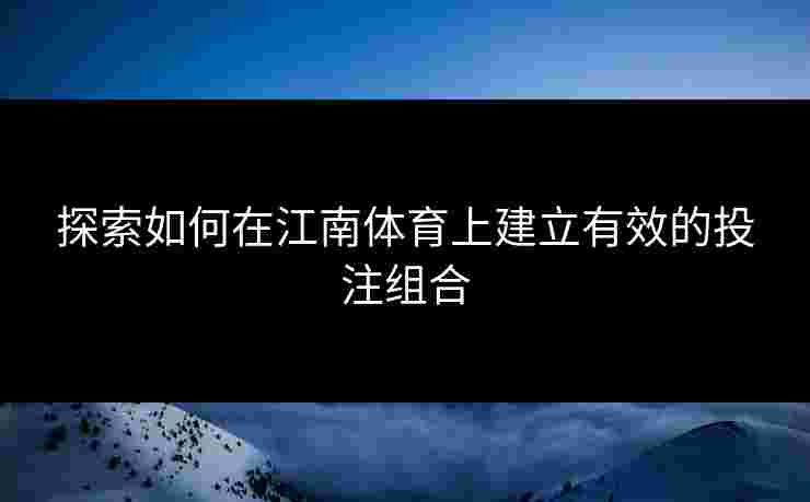 探索如何在江南体育上建立有效的投注组合