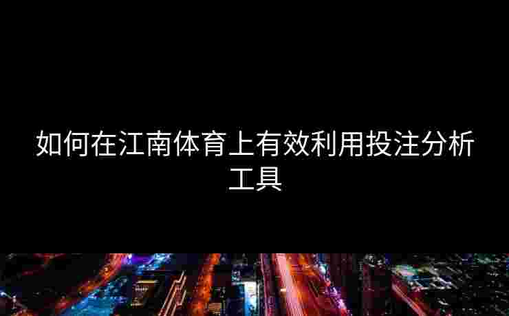 如何在江南体育上有效利用投注分析工具