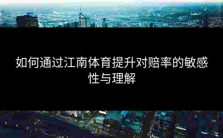 如何通过江南体育提升对赔率的敏感性与理解