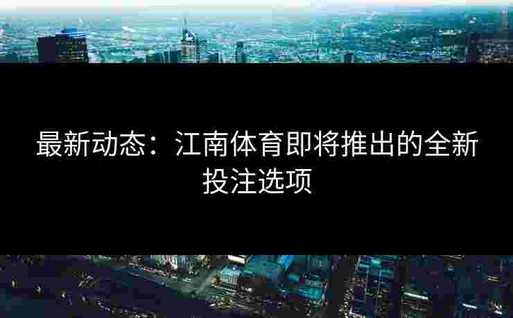 最新动态：江南体育即将推出的全新投注选项
