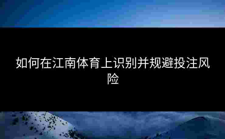 如何在江南体育上识别并规避投注风险