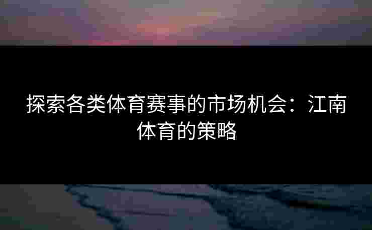 探索各类体育赛事的市场机会:江南体育的策略 探索各类体育赛事的市场机会:江南体育的策略