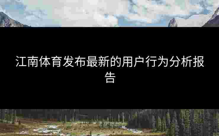江南体育发布最新的用户行为分析报告 江南体育发布最新的用户行为分析报告