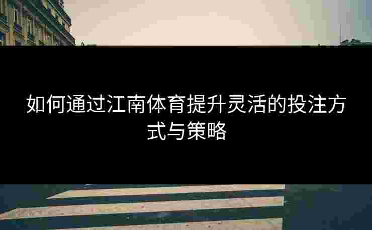 如何通过江南体育提升灵活的投注方式与策略