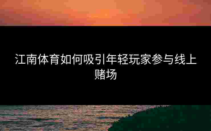 江南体育如何吸引年轻玩家参与线上赌场