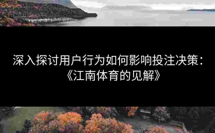 深入探讨用户行为如何影响投注决策：《江南体育的见解》