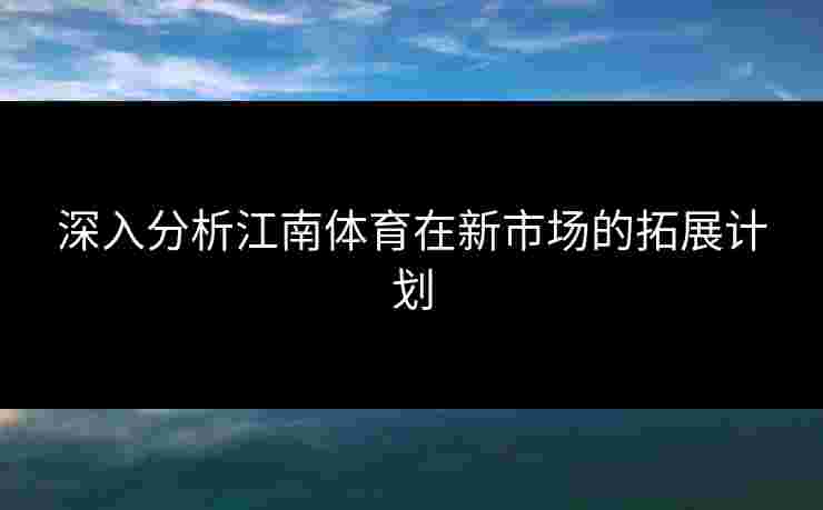 深入分析江南体育在新市场的拓展计划 深入分析江南体育在新市场的拓展计划