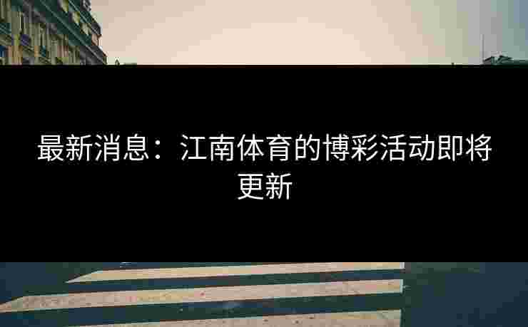 最新消息:江南体育的博彩活动即将更新 最新消息:江南体育的博彩活动即将更新