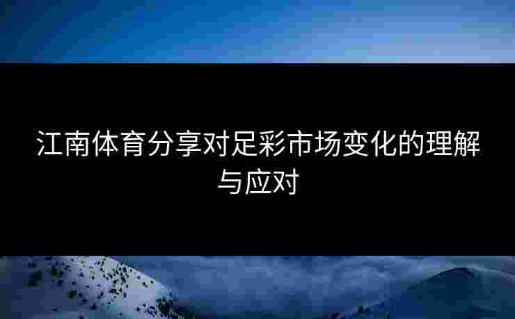 江南体育分享对足彩市场变化的理解与应对 江南体育分享对足彩市场变化的理解与应对
