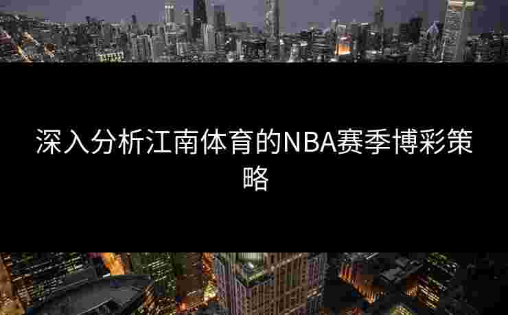 深入分析江南体育的NBA赛季博彩策略 深入分析江南体育的NBA赛季博彩策略