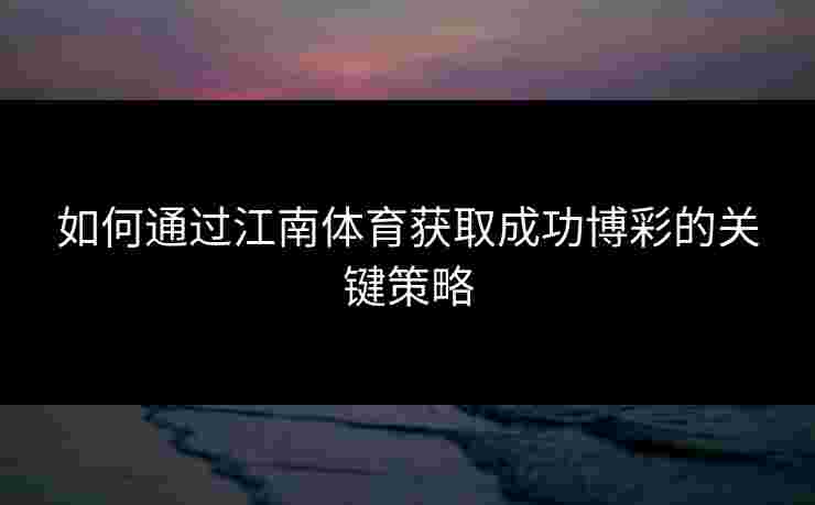 如何通过江南体育获取成功博彩的关键策略