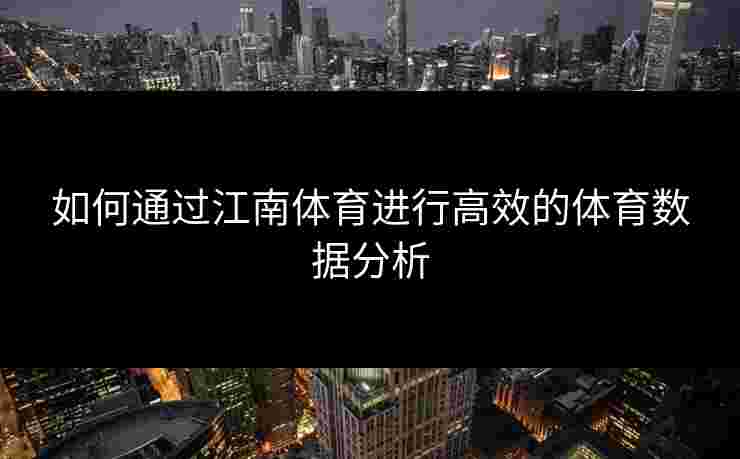 如何通过江南体育进行高效的体育数据分析 如何通过江南体育进行高效的体育数据分析