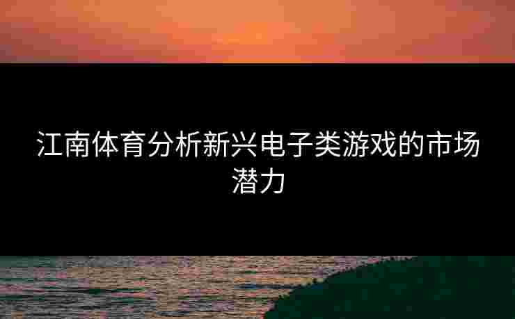 江南体育分析新兴电子类游戏的市场潜力 江南体育分析新兴电子类游戏的市场潜力