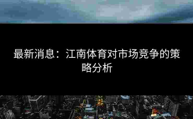 最新消息：江南体育对市场竞争的策略分析