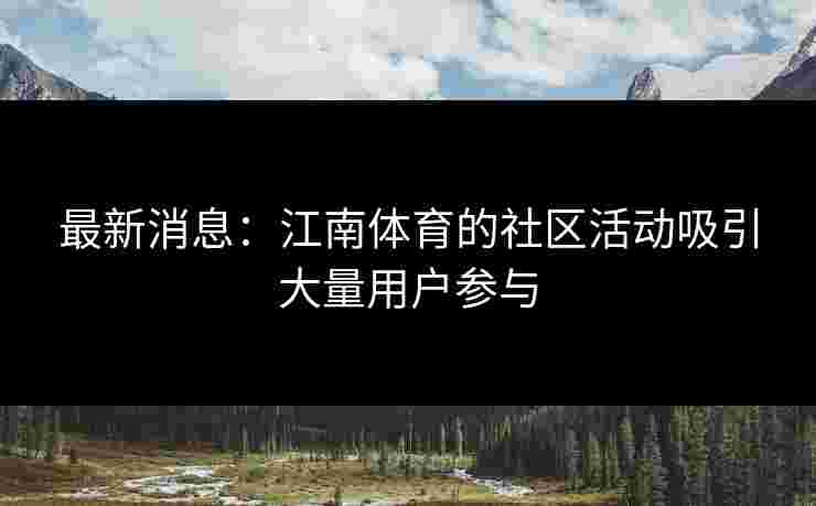 最新消息：江南体育的社区活动吸引大量用户参与