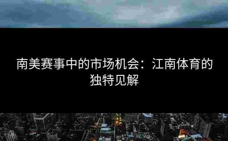 南美赛事中的市场机会:江南体育的独特见解 南美赛事中的市场机会:江南体育的独特见解
