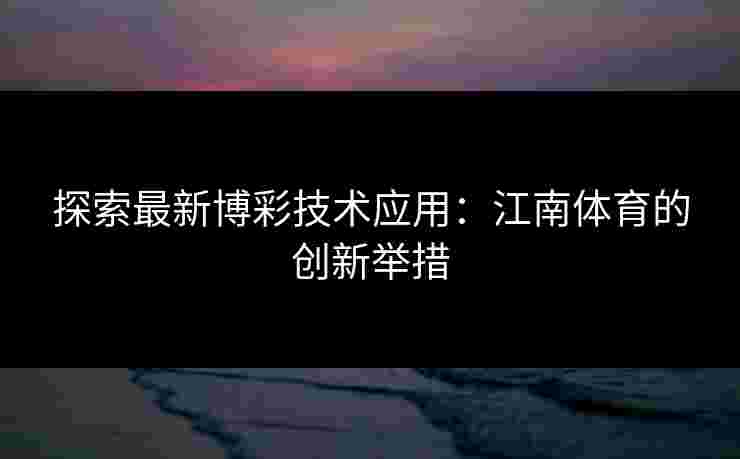 探索最新博彩技术应用：江南体育的创新举措