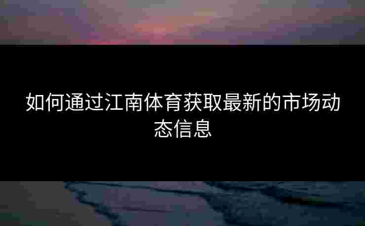如何通过江南体育获取最新的市场动态信息