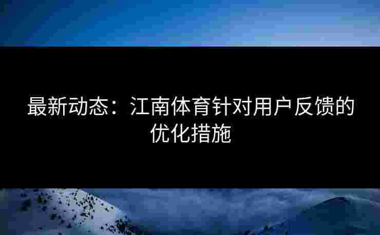 最新动态：江南体育针对用户反馈的优化措施