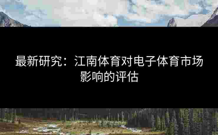 最新研究：江南体育对电子体育市场影响的评估
