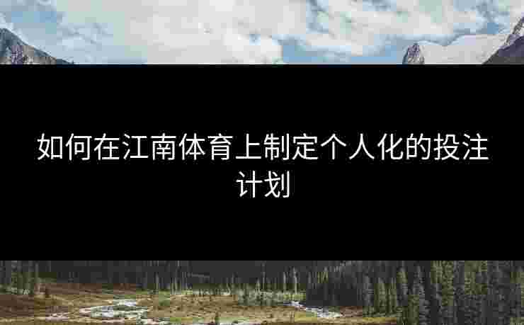 如何在江南体育上制定个人化的投注计划