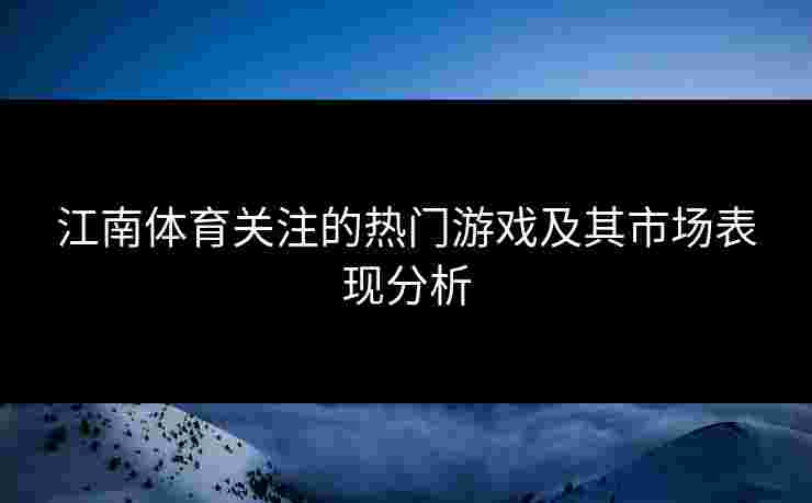 江南体育关注的热门游戏及其市场表现分析