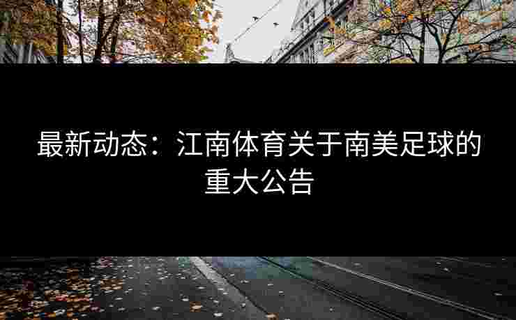 最新动态：江南体育关于南美足球的重大公告