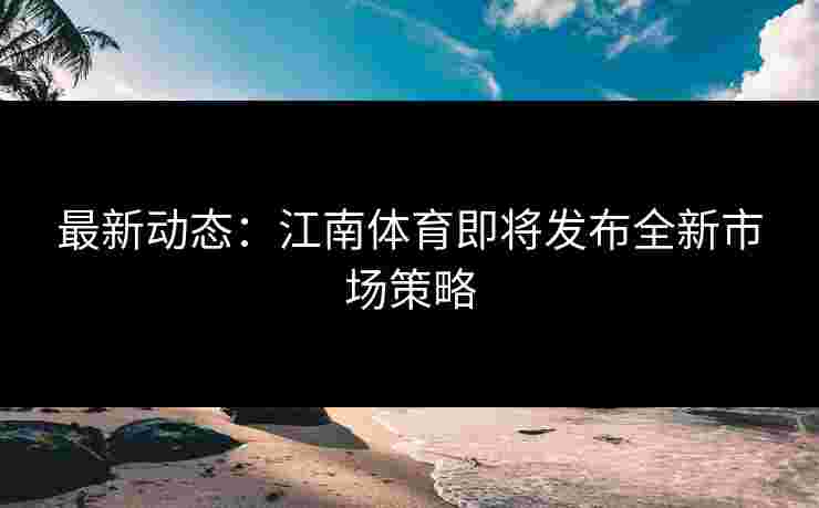 最新动态：江南体育即将发布全新市场策略
