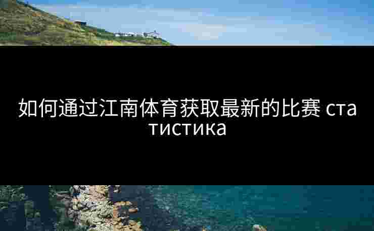 如何通过江南体育获取最新的比赛 статистика