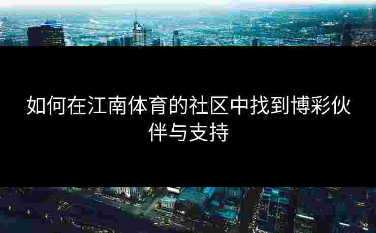 如何在江南体育的社区中找到博彩伙伴与支持