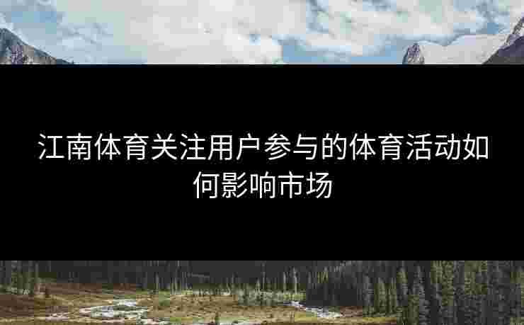 江南体育关注用户参与的体育活动如何影响市场