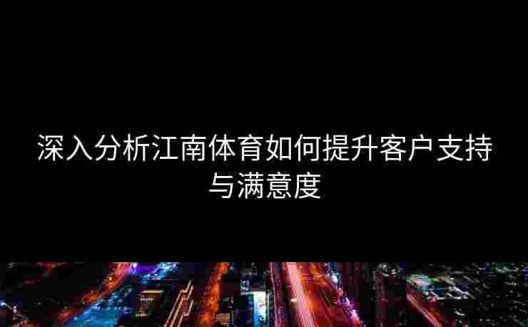 深入分析江南体育如何提升客户支持与满意度