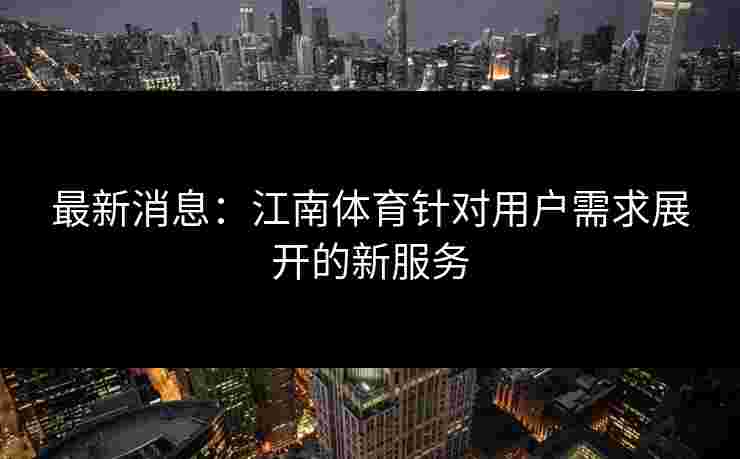 最新消息：江南体育针对用户需求展开的新服务