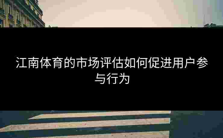 江南体育的市场评估如何促进用户参与行为