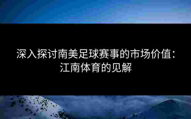 深入探讨南美足球赛事的市场价值：江南体育的见解