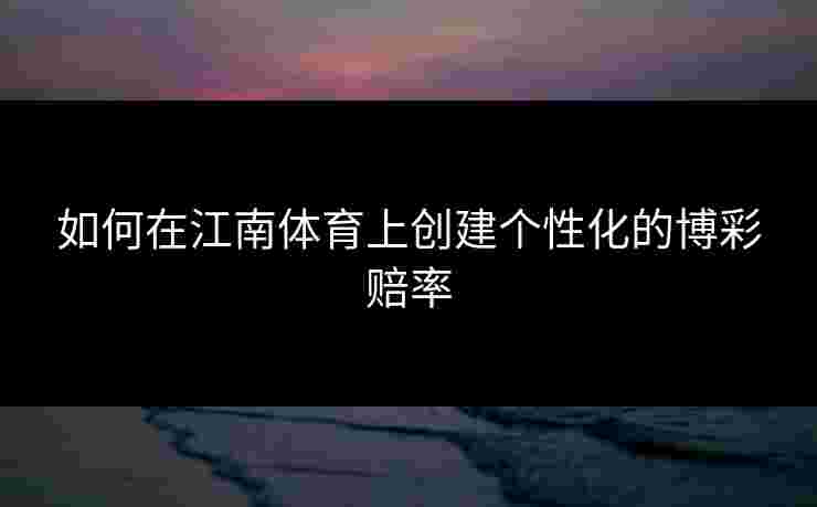 如何在江南体育上创建个性化的博彩赔率