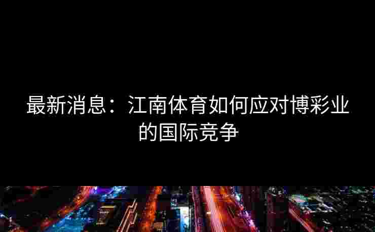 最新消息：江南体育如何应对博彩业的国际竞争