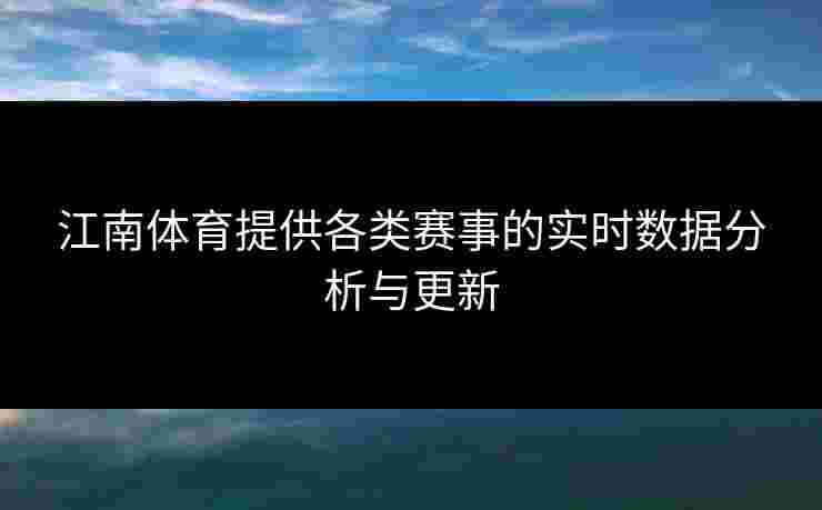 江南体育提供各类赛事的实时数据分析与更新